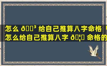 怎么 🐳 给自己推算八字命格「怎么给自己推算八字 🦆 命格的人」